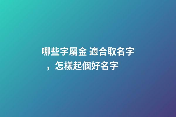 哪些字屬金 適合取名字，怎樣起個好名字-第1張-觀點-玄機派